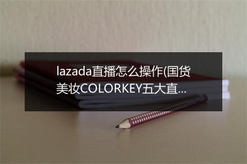 lazada直播怎么操作(国货美妆COLORKEY五大直播魔法)