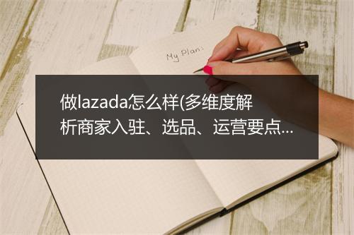 做lazada怎么样(多维度解析商家入驻、选品、运营要点)
