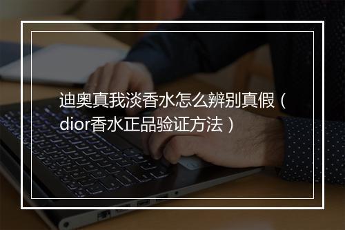 迪奥真我淡香水怎么辨别真假（dior香水正品验证方法）