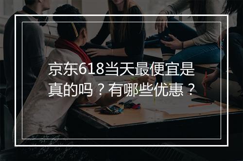 京东618当天最便宜是真的吗？有哪些优惠？
