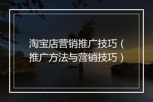 淘宝店营销推广技巧（推广方法与营销技巧）