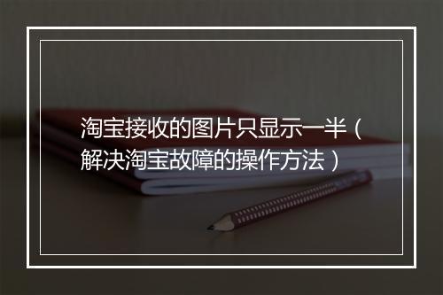 淘宝接收的图片只显示一半（解决淘宝故障的操作方法）