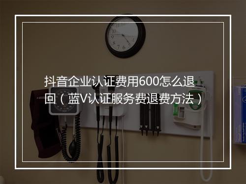 抖音企业认证费用600怎么退回（蓝V认证服务费退费方法）