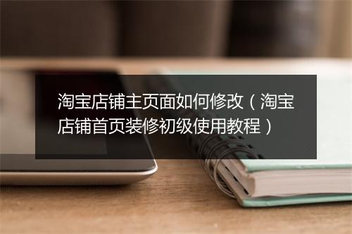 淘宝店铺主页面如何修改（淘宝店铺首页装修初级使用教程）