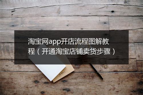 淘宝网app开店流程图解教程（开通淘宝店铺卖货步骤）