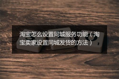 淘宝怎么设置同城服务功能（淘宝卖家设置同城发货的方法）