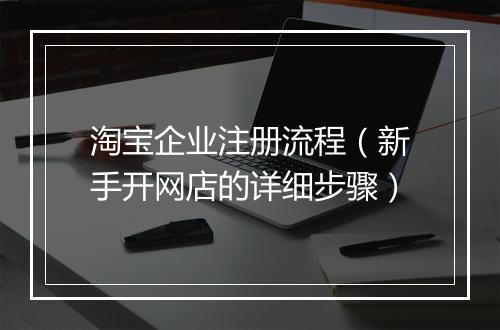 淘宝企业注册流程（新手开网店的详细步骤）