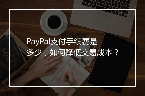 PayPal支付手续费是多少，如何降低交易成本？