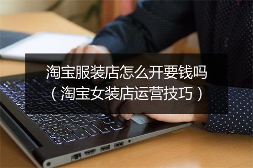 淘宝服装店怎么开要钱吗（淘宝女装店运营技巧）