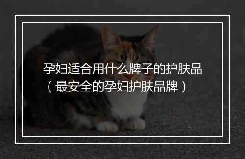 孕妇适合用什么牌子的护肤品（最安全的孕妇护肤品牌）