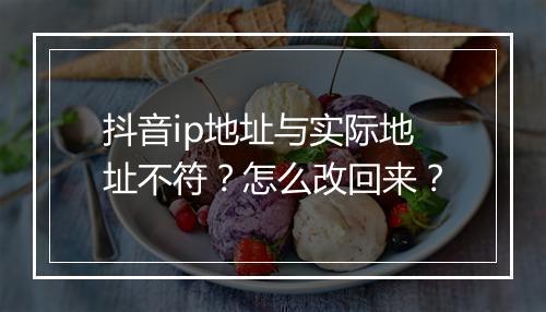 抖音ip地址与实际地址不符？怎么改回来？