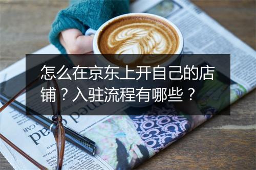 怎么在京东上开自己的店铺？入驻流程有哪些？