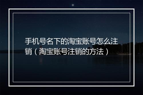 手机号名下的淘宝账号怎么注销（淘宝账号注销的方法）