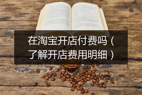 在淘宝开店付费吗（了解开店费用明细）