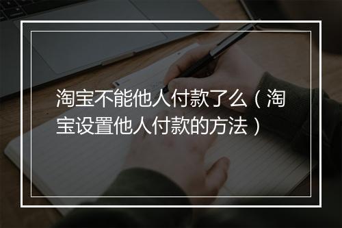 淘宝不能他人付款了么（淘宝设置他人付款的方法）