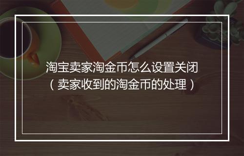 淘宝卖家淘金币怎么设置关闭（卖家收到的淘金币的处理）