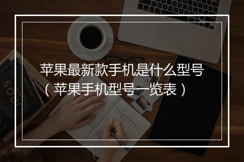 苹果最新款手机是什么型号（苹果手机型号一览表）