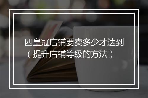 四皇冠店铺要卖多少才达到（提升店铺等级的方法）
