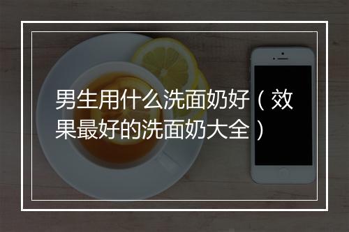 男生用什么洗面奶好（效果最好的洗面奶大全）