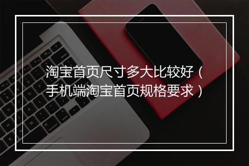 淘宝首页尺寸多大比较好（手机端淘宝首页规格要求）