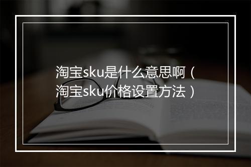 淘宝sku是什么意思啊（淘宝sku价格设置方法）