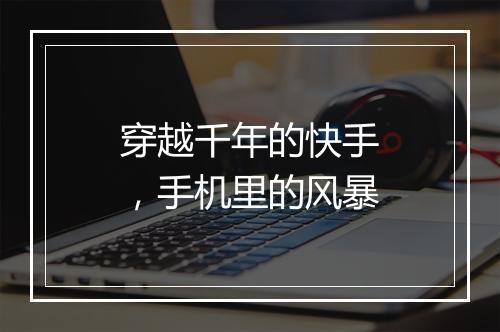 穿越千年的快手，手机里的风暴