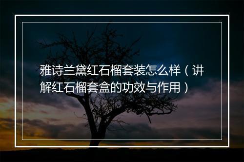 雅诗兰黛红石榴套装怎么样（讲解红石榴套盒的功效与作用）
