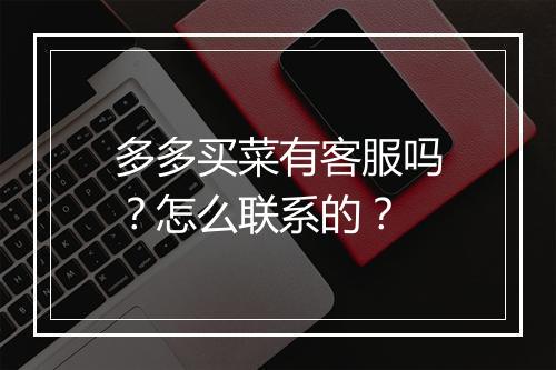 多多买菜有客服吗？怎么联系的？