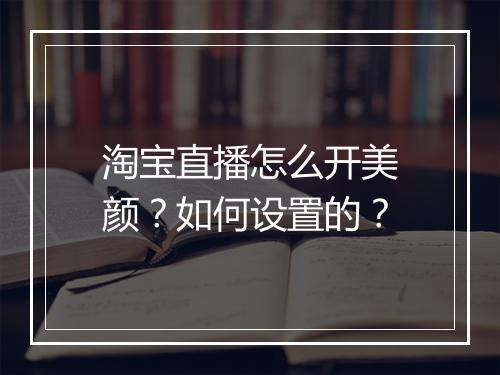 淘宝直播怎么开美颜？如何设置的？