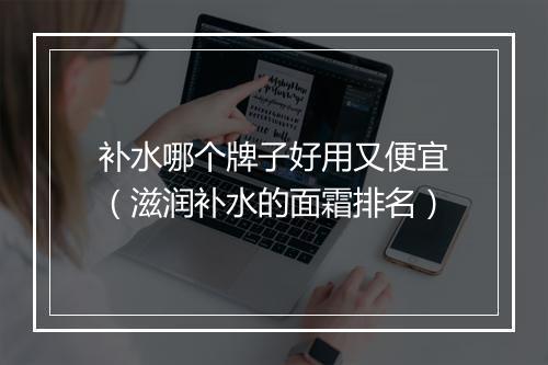 补水哪个牌子好用又便宜（滋润补水的面霜排名）