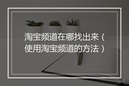 淘宝频道在哪找出来（使用淘宝频道的方法）