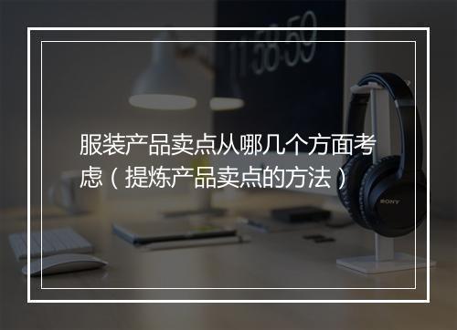 服装产品卖点从哪几个方面考虑（提炼产品卖点的方法）