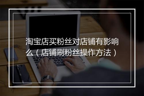 淘宝店买粉丝对店铺有影响么（店铺刷粉丝操作方法）