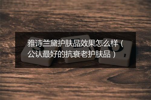 雅诗兰黛护肤品效果怎么样（公认最好的抗衰老护肤品）