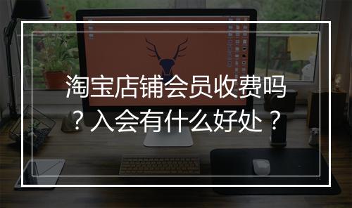淘宝店铺会员收费吗？入会有什么好处？