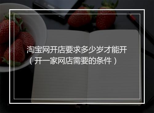 淘宝网开店要求多少岁才能开（开一家网店需要的条件）