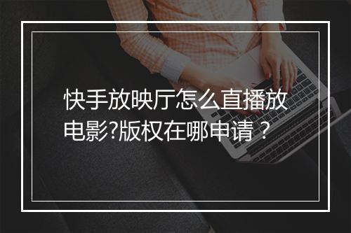 快手放映厅怎么直播放电影?版权在哪申请？