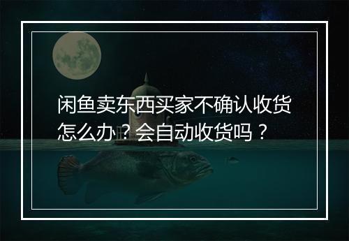 闲鱼卖东西买家不确认收货怎么办？会自动收货吗？