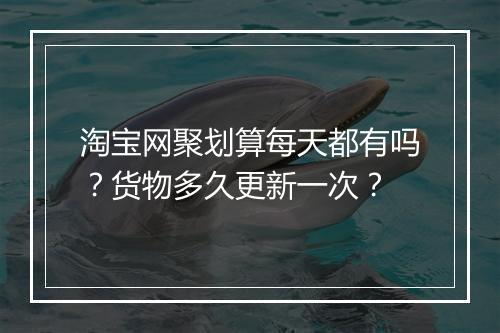 淘宝网聚划算每天都有吗？货物多久更新一次？