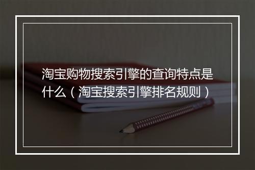 淘宝购物搜索引擎的查询特点是什么（淘宝搜索引擎排名规则）