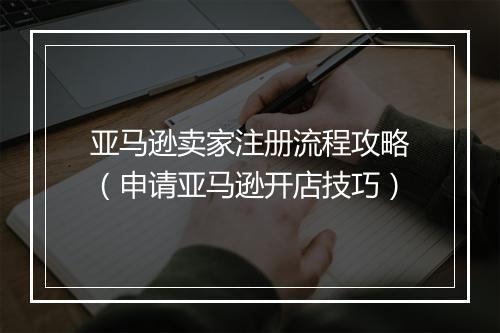 亚马逊卖家注册流程攻略（申请亚马逊开店技巧）