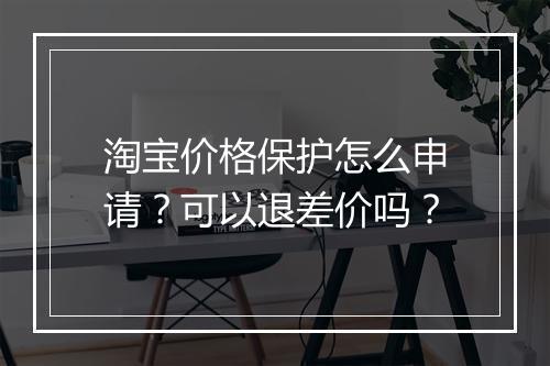 淘宝价格保护怎么申请？可以退差价吗？
