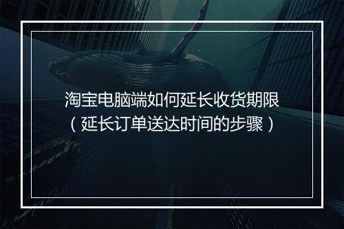 淘宝电脑端如何延长收货期限（延长订单送达时间的步骤）