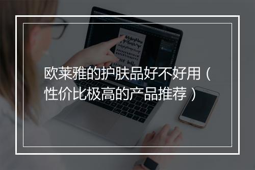 欧莱雅的护肤品好不好用（性价比极高的产品推荐）