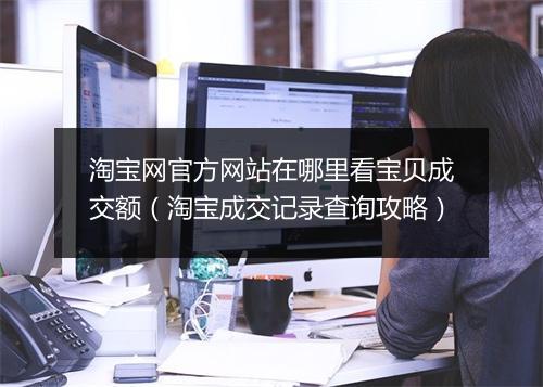 淘宝网官方网站在哪里看宝贝成交额（淘宝成交记录查询攻略）