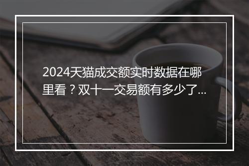 2024天猫成交额实时数据在哪里看？双十一交易额有多少了？