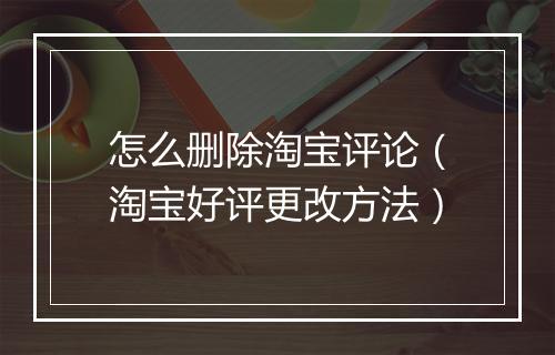 怎么删除淘宝评论（淘宝好评更改方法）