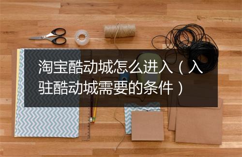 淘宝酷动城怎么进入（入驻酷动城需要的条件）