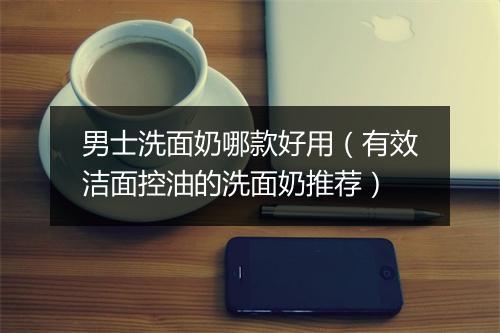 男士洗面奶哪款好用（有效洁面控油的洗面奶推荐）