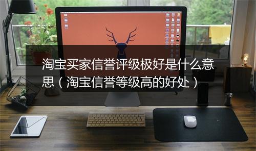 淘宝买家信誉评级极好是什么意思（淘宝信誉等级高的好处）